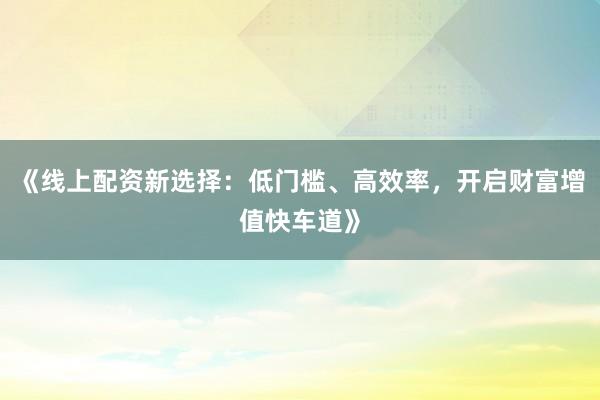 《线上配资新选择：低门槛、高效率，开启财富增值快车道》
