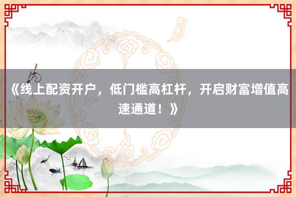 《线上配资开户，低门槛高杠杆，开启财富增值高速通道！》