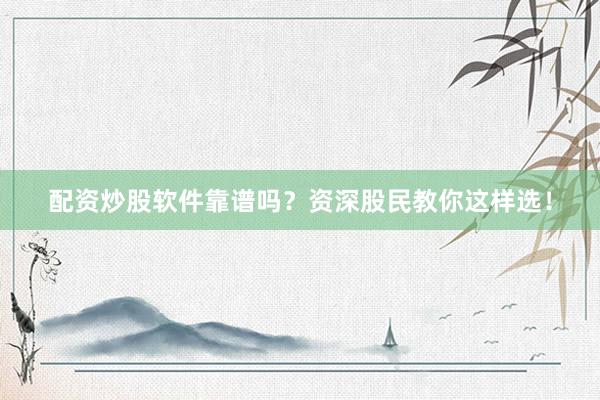 配资炒股软件靠谱吗？资深股民教你这样选！