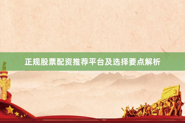 正规股票配资推荐平台及选择要点解析