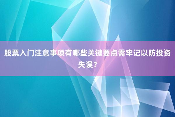 股票入门注意事项有哪些关键要点需牢记以防投资失误？