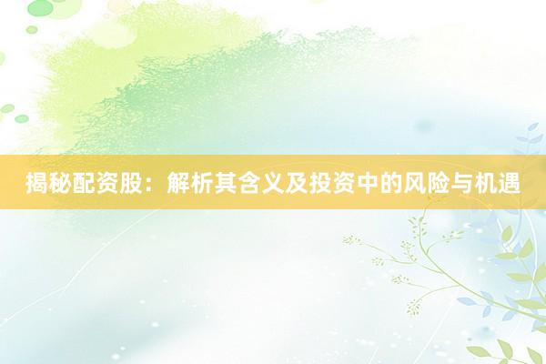 揭秘配资股：解析其含义及投资中的风险与机遇