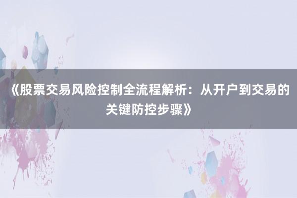 《股票交易风险控制全流程解析：从开户到交易的关键防控步骤》