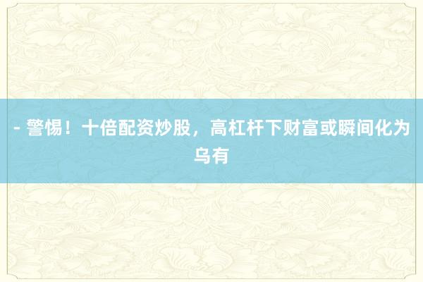 - 警惕！十倍配资炒股，高杠杆下财富或瞬间化为乌有
