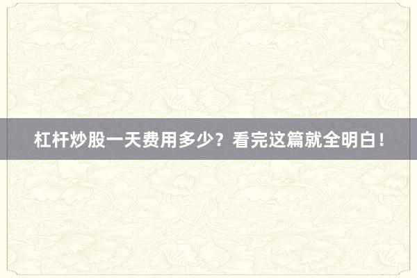 杠杆炒股一天费用多少？看完这篇就全明白！