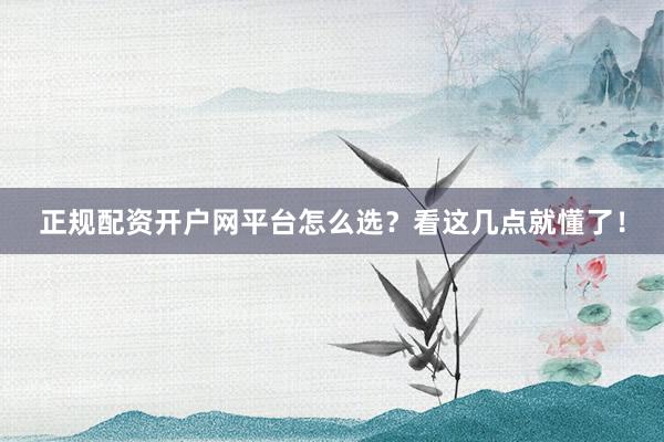 正规配资开户网平台怎么选？看这几点就懂了！