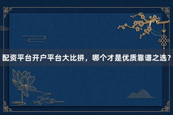配资平台开户平台大比拼，哪个才是优质靠谱之选？