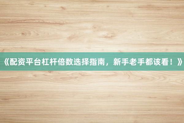 《配资平台杠杆倍数选择指南，新手老手都该看！》