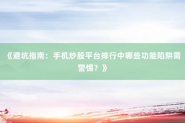 《避坑指南：手机炒股平台排行中哪些功能陷阱需警惕？》