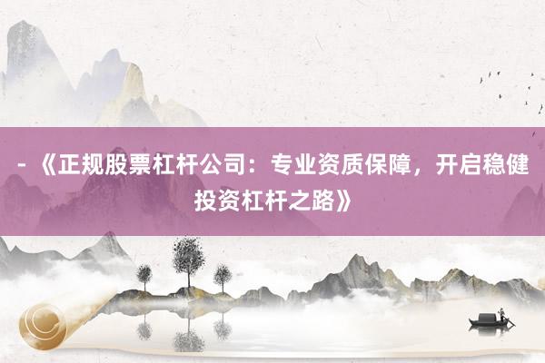 - 《正规股票杠杆公司：专业资质保障，开启稳健投资杠杆之路》