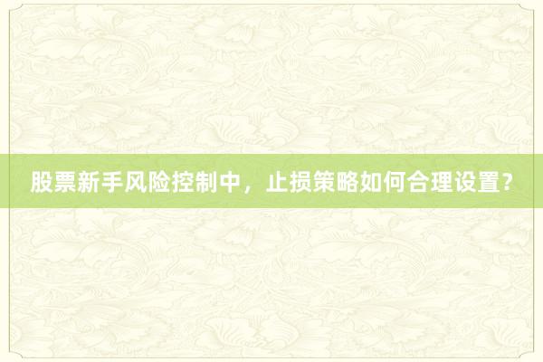 股票新手风险控制中，止损策略如何合理设置？