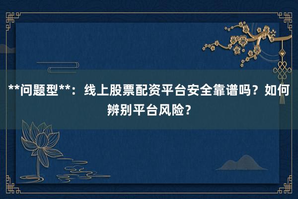 **问题型**：线上股票配资平台安全靠谱吗？如何辨别平台风险？