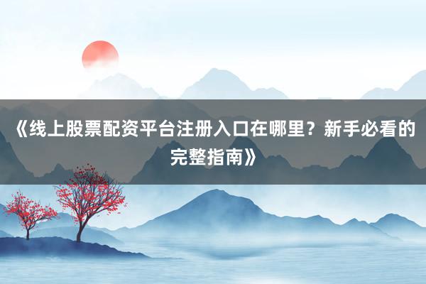 《线上股票配资平台注册入口在哪里？新手必看的完整指南》