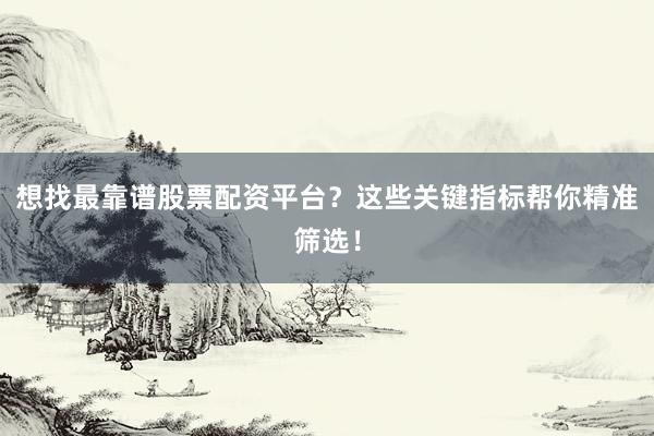 想找最靠谱股票配资平台？这些关键指标帮你精准筛选！
