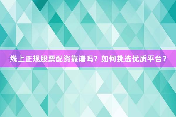 线上正规股票配资靠谱吗？如何挑选优质平台？