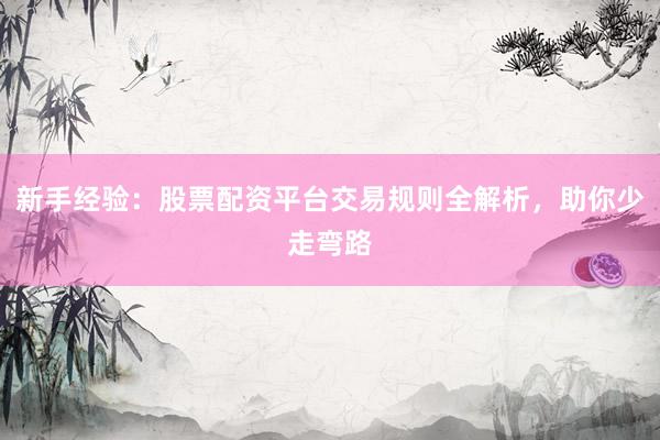 新手经验：股票配资平台交易规则全解析，助你少走弯路