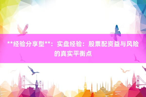 **经验分享型**：实盘经验：股票配资益与风险的真实平衡点