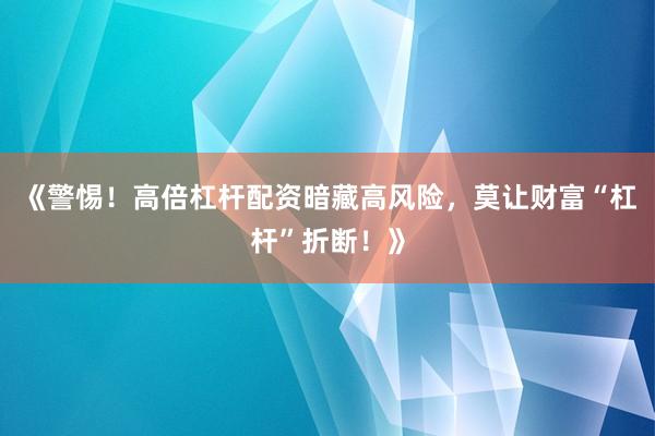 《警惕！高倍杠杆配资暗藏高风险，莫让财富“杠杆”折断！》