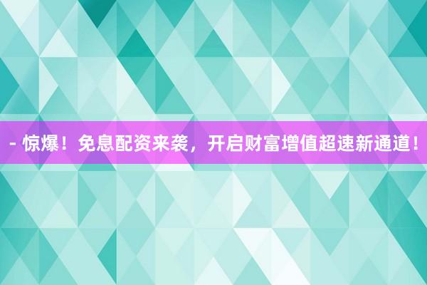 - 惊爆！免息配资来袭，开启财富增值超速新通道！