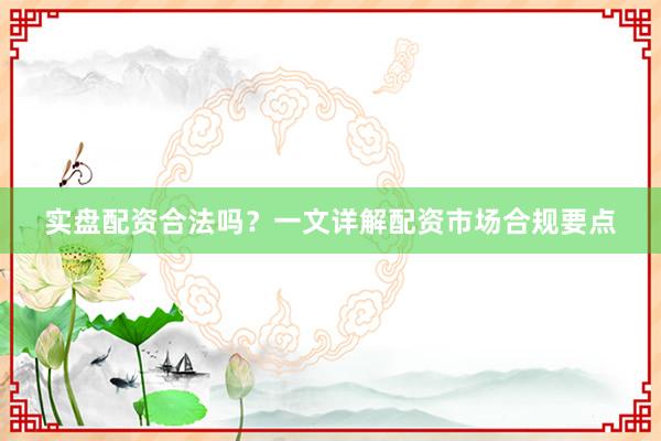 实盘配资合法吗？一文详解配资市场合规要点