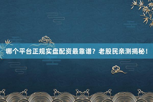 哪个平台正规实盘配资最靠谱？老股民亲测揭秘！