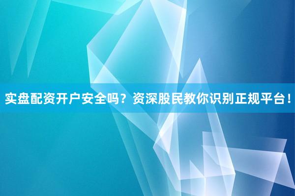 实盘配资开户安全吗？资深股民教你识别正规平台！