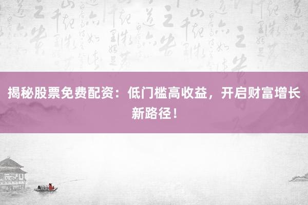 揭秘股票免费配资：低门槛高收益，开启财富增长新路径！