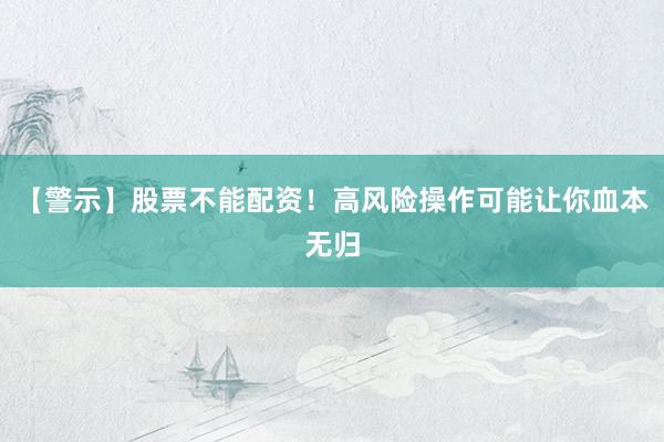 【警示】股票不能配资！高风险操作可能让你血本无归