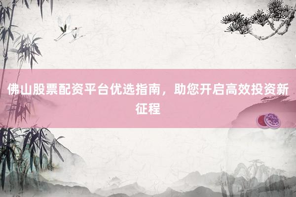 佛山股票配资平台优选指南，助您开启高效投资新征程