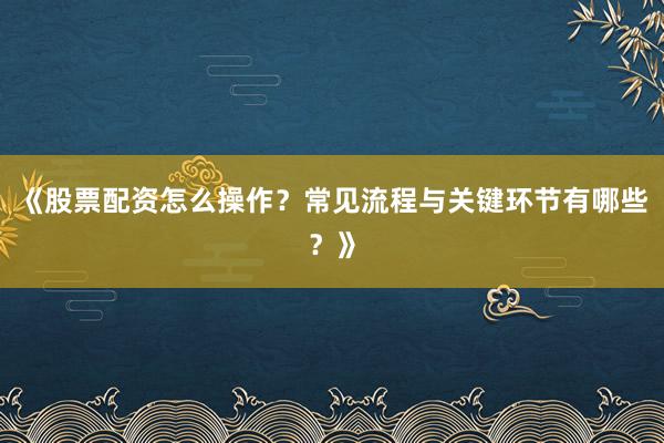 《股票配资怎么操作？常见流程与关键环节有哪些？》