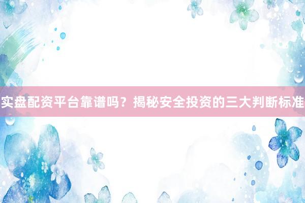 实盘配资平台靠谱吗？揭秘安全投资的三大判断标准