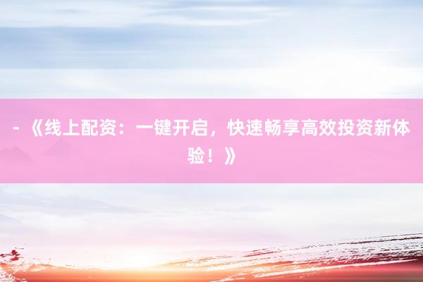 - 《线上配资：一键开启，快速畅享高效投资新体验！》