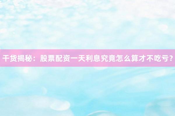 干货揭秘：股票配资一天利息究竟怎么算才不吃亏？