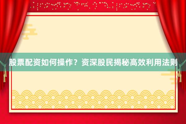 股票配资如何操作？资深股民揭秘高效利用法则