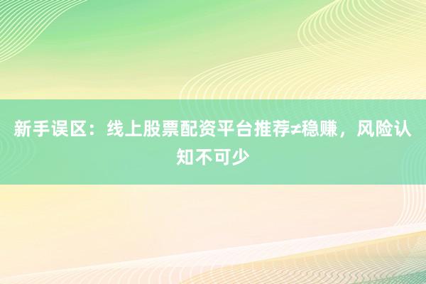 新手误区：线上股票配资平台推荐≠稳赚，风险认知不可少