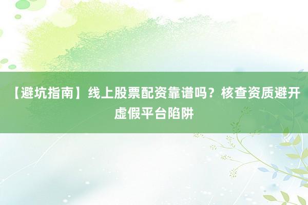【避坑指南】线上股票配资靠谱吗？核查资质避开虚假平台陷阱
