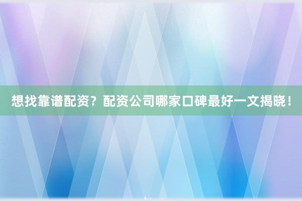 想找靠谱配资？配资公司哪家口碑最好一文揭晓！