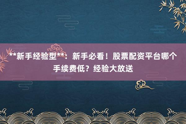 **新手经验型**：新手必看！股票配资平台哪个手续费低？经验大放送