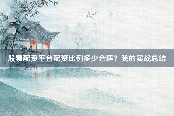股票配资平台配资比例多少合适？我的实战总结