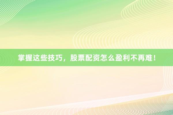 掌握这些技巧，股票配资怎么盈利不再难！