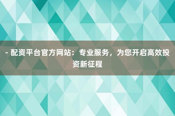 - 配资平台官方网站：专业服务，为您开启高效投资新征程