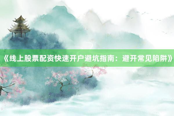 《线上股票配资快速开户避坑指南：避开常见陷阱》