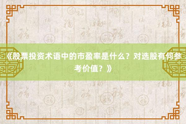 《股票投资术语中的市盈率是什么？对选股有何参考价值？》