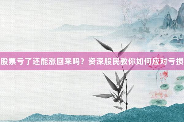 股票亏了还能涨回来吗？资深股民教你如何应对亏损