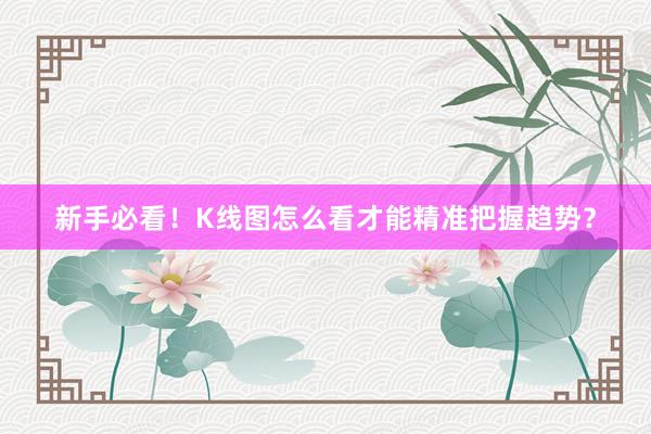 新手必看！K线图怎么看才能精准把握趋势？