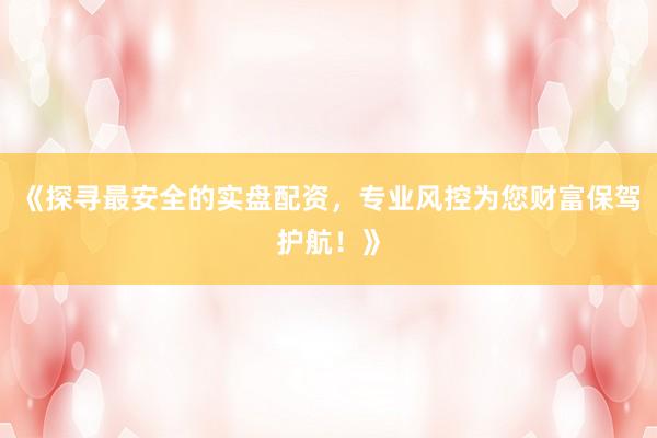 《探寻最安全的实盘配资，专业风控为您财富保驾护航！》