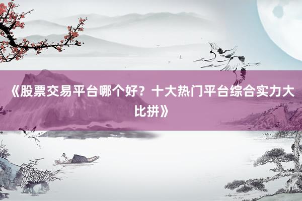 《股票交易平台哪个好？十大热门平台综合实力大比拼》