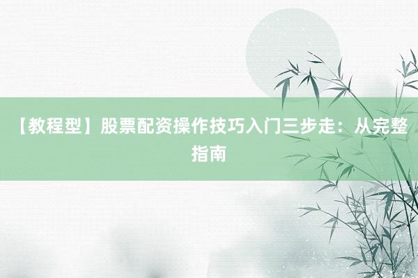 【教程型】股票配资操作技巧入门三步走：从完整指南