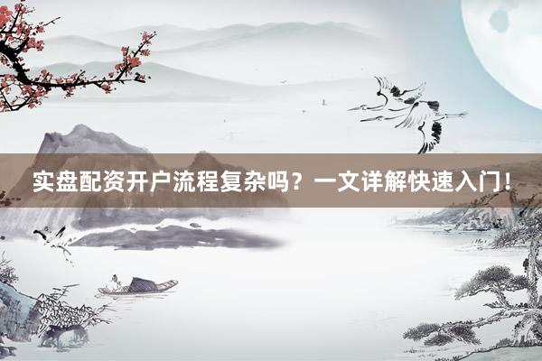 实盘配资开户流程复杂吗？一文详解快速入门！