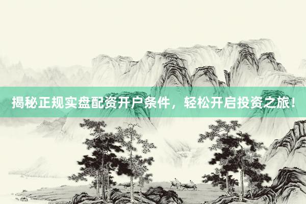 揭秘正规实盘配资开户条件，轻松开启投资之旅！